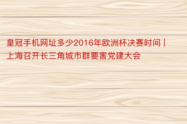 皇冠手机网址多少2016年欧洲杯决赛时间 | 上海召开长三角城市群要害党建大会