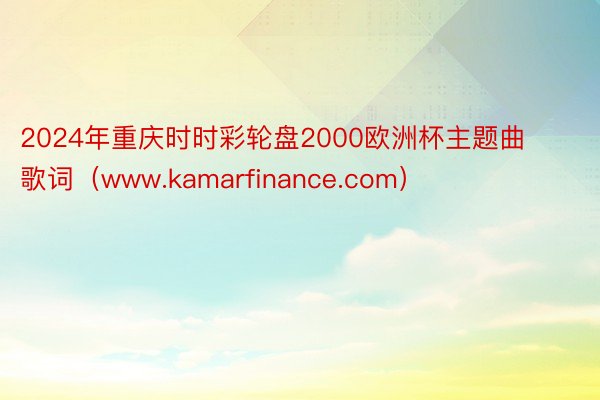 2024年重庆时时彩轮盘2000欧洲杯主题曲歌词（www.kamarfinance.com）