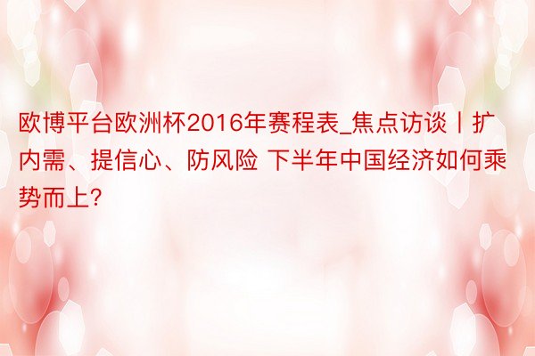 欧博平台欧洲杯2016年赛程表_焦点访谈丨扩内需、提信心、防风险 下半年中国经济如何乘势而上？