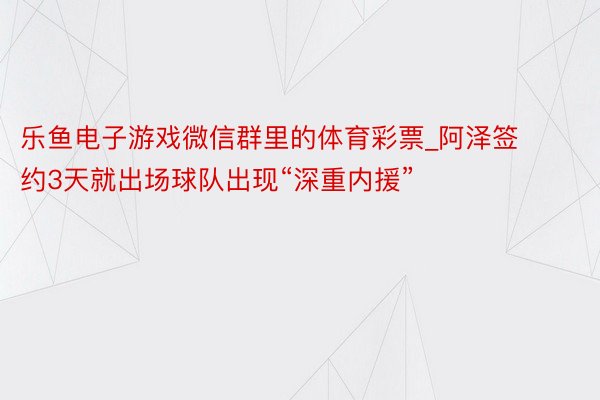 乐鱼电子游戏微信群里的体育彩票_阿泽签约3天就出场球队出现“深重内援”