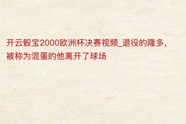 开云骰宝2000欧洲杯决赛视频_退役的隆多，被称为混蛋的他离开了球场