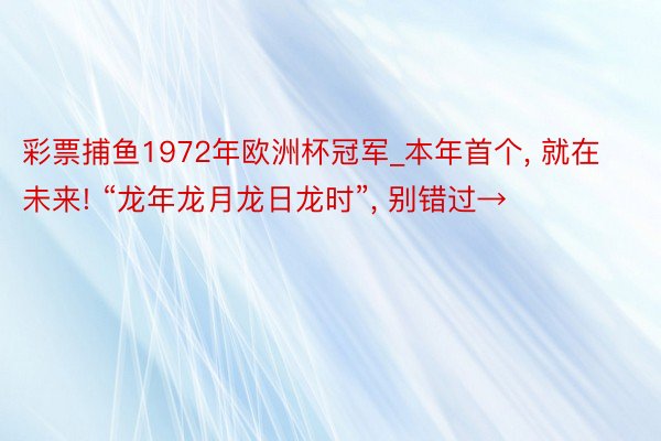 彩票捕鱼1972年欧洲杯冠军_本年首个, 就在未来! “龙年龙月龙日龙时”, 别错过→