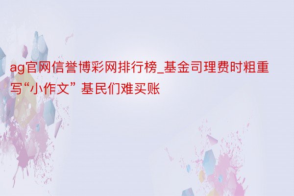 ag官网信誉博彩网排行榜_基金司理费时粗重写“小作文” 基民们难买账