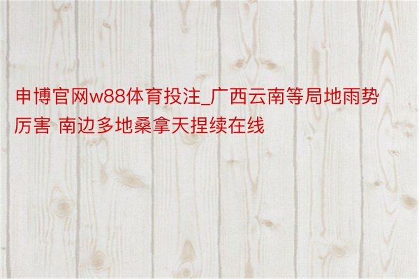 申博官网w88体育投注_广西云南等局地雨势厉害 南边多地桑拿天捏续在线