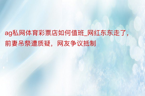 ag私网体育彩票店如何值班_网红东东走了，前妻吊祭遭质疑，网友争议抵制