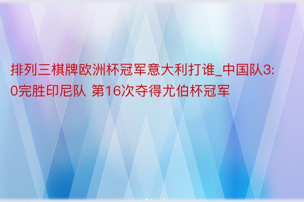 排列三棋牌欧洲杯冠军意大利打谁_中国队3:0完胜印尼队 第16次夺得尤伯杯冠军