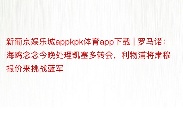 新葡京娱乐城appkpk体育app下载 | 罗马诺：海鸥念念今晚处理凯塞多转会，利物浦将肃穆报价来挑战蓝军