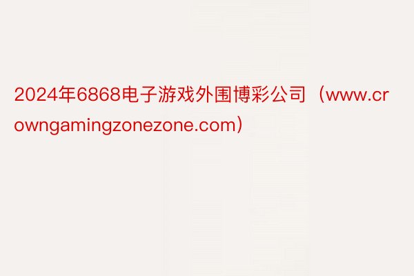 2024年6868电子游戏外围博彩公司（www.crowngamingzonezone.com）