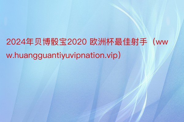 2024年贝博骰宝2020 欧洲杯最佳射手（www.huangguantiyuvipnation.vip）