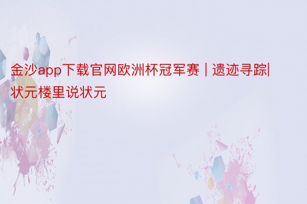 金沙app下载官网欧洲杯冠军赛 | 遗迹寻踪|状元楼里说状元