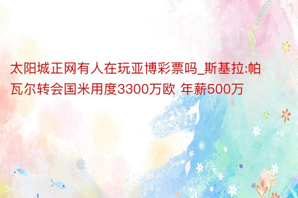 太阳城正网有人在玩亚博彩票吗_斯基拉:帕瓦尔转会国米用度3300万欧 年薪500万