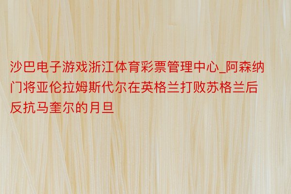 沙巴电子游戏浙江体育彩票管理中心_阿森纳门将亚伦拉姆斯代尔在英格兰打败苏格兰后反抗马奎尔的月旦