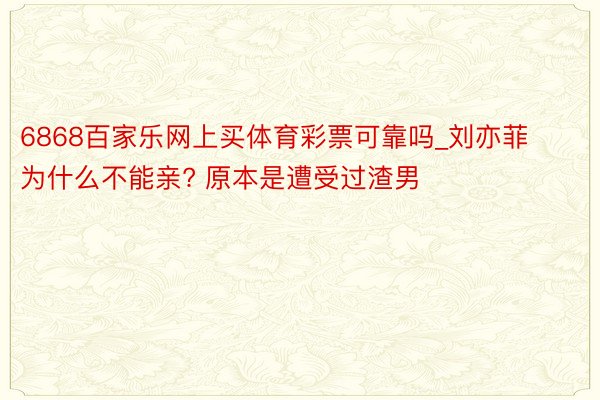 6868百家乐网上买体育彩票可靠吗_刘亦菲为什么不能亲? 原本是遭受过渣男