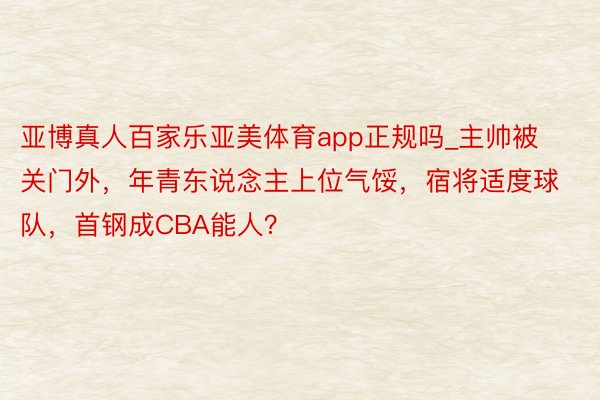 亚博真人百家乐亚美体育app正规吗_主帅被关门外，年青东说念主上位气馁，宿将适度球队，首钢成CBA能人？