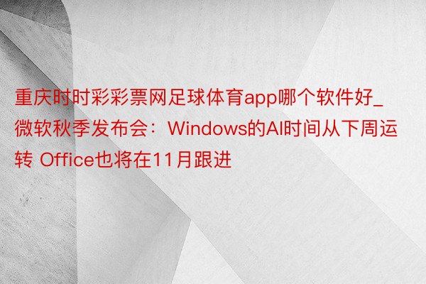 重庆时时彩彩票网足球体育app哪个软件好_微软秋季发布会：Windows的AI时间从下周运转 Office也将在11月跟进