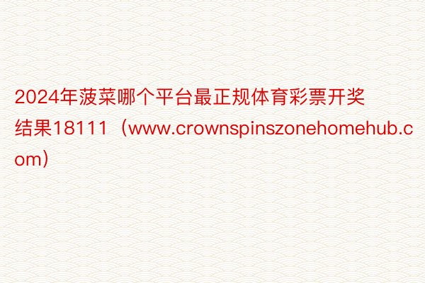 2024年菠菜哪个平台最正规体育彩票开奖结果18111（www.crownspinszonehomehub.com）