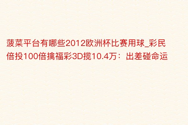 菠菜平台有哪些2012欧洲杯比赛用球_彩民倍投100倍擒福彩3D揽10.4万：出差碰命运