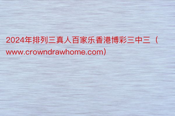 2024年排列三真人百家乐香港博彩三中三（www.crowndrawhome.com）