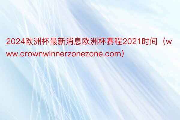 2024欧洲杯最新消息欧洲杯赛程2021时间（www.crownwinnerzonezone.com）