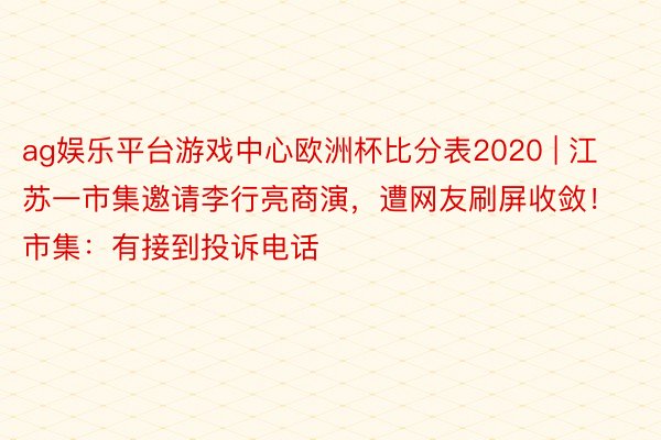 ag娱乐平台游戏中心欧洲杯比分表2020 | 江苏一市集邀请李行亮商演，遭网友刷屏收敛！市集：有接到投诉电话