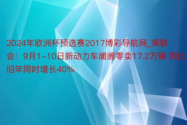 2024年欧洲杯预选赛2017博彩导航网_乘联会：9月1-10日新动力车阛阓零卖17.2万辆 同比旧年同时增长40%