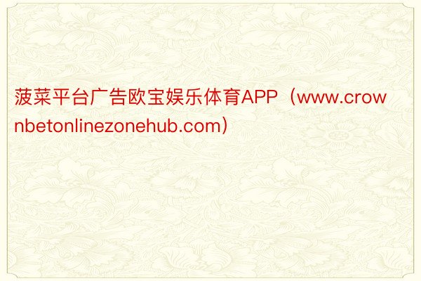 菠菜平台广告欧宝娱乐体育APP（www.crownbetonlinezonehub.com）