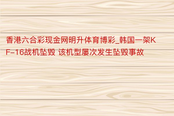 香港六合彩现金网明升体育博彩_韩国一架KF-16战机坠毁 该机型屡次发生坠毁事故