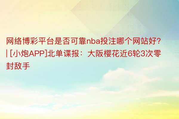 网络博彩平台是否可靠nba投注哪个网站好? | [小炮APP]北单谍报：大阪樱花近6轮3次零封敌手