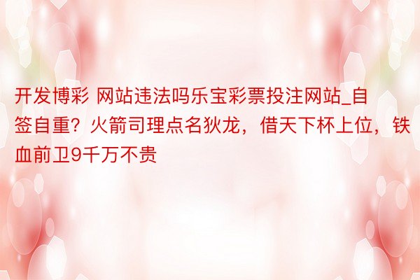 开发博彩 网站违法吗乐宝彩票投注网站_自签自重？火箭司理点名狄龙，借天下杯上位，铁血前卫9千万不贵