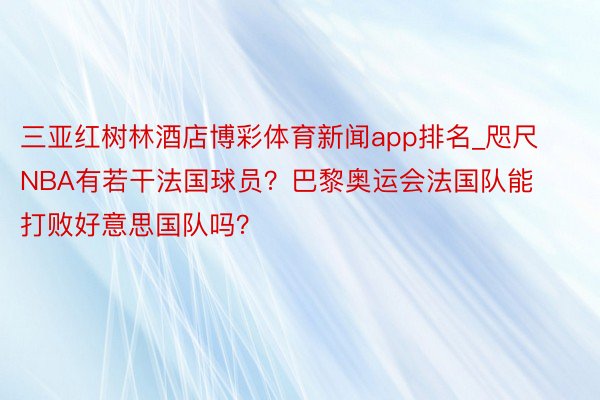 三亚红树林酒店博彩体育新闻app排名_咫尺NBA有若干法国球员？巴黎奥运会法国队能打败好意思国队吗？