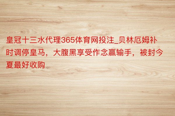 皇冠十三水代理365体育网投注_贝林厄姆补时调停皇马，大腹黑享受作念赢输手，被封今夏最好收购