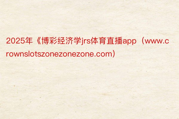 2025年《博彩经济学jrs体育直播app（www.crownslotszonezonezone.com）