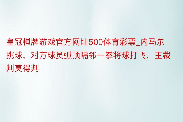 皇冠棋牌游戏官方网址500体育彩票_内马尔挑球，对方球员弧顶隔邻一拳将球打飞，主裁判莫得判