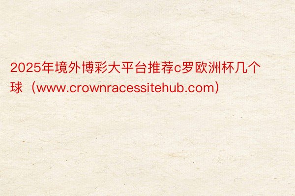 2025年境外博彩大平台推荐c罗欧洲杯几个球（www.crownracessitehub.com）