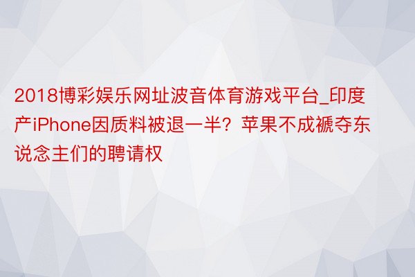 2018博彩娱乐网址波音体育游戏平台_印度产iPhone因质料被退一半？苹果不成褫夺东说念主们的聘请权