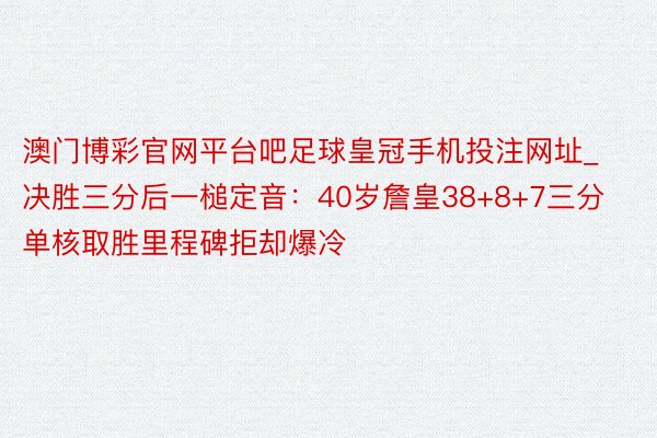 澳门博彩官网平台吧足球皇冠手机投注网址_决胜三分后一槌定音：40岁詹皇38+8+7三分单核取胜里程碑拒却爆冷