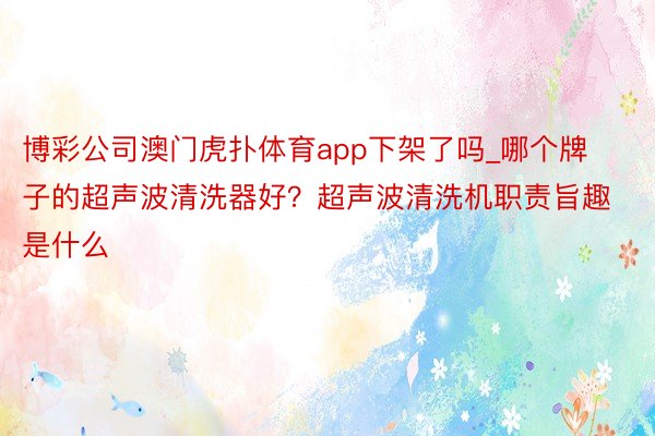 博彩公司澳门虎扑体育app下架了吗_哪个牌子的超声波清洗器好？超声波清洗机职责旨趣是什么