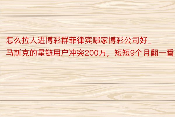 怎么拉人进博彩群菲律宾哪家博彩公司好_马斯克的星链用户冲突200万，短短9个月翻一番