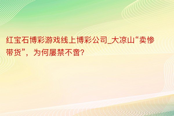 红宝石博彩游戏线上博彩公司_大凉山“卖惨带货”，为何屡禁不啻？