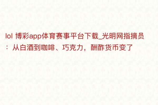 lol 博彩app体育赛事平台下载_光明网指摘员：从白酒到咖啡、巧克力，酬酢货币变了